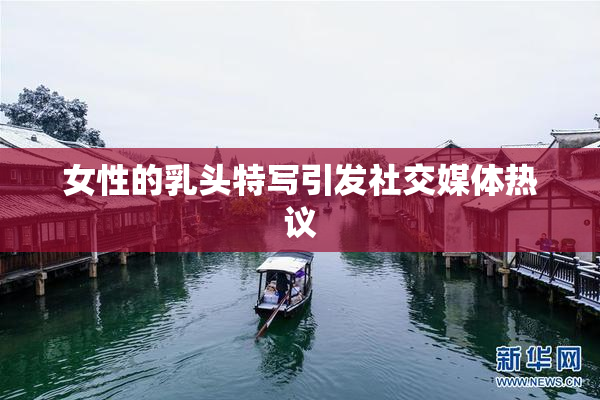 女性的乳头特写引发社交媒体热议