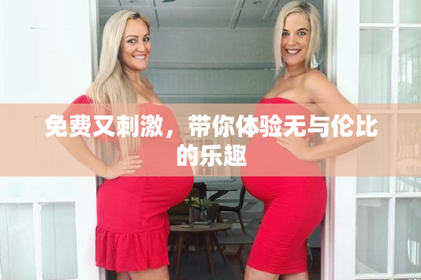 免费又刺激，带你体验无与伦比的乐趣