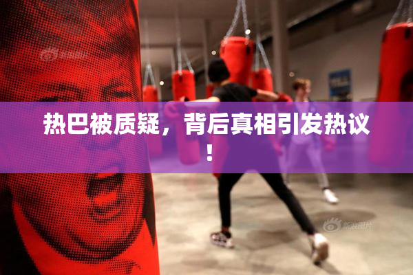 热巴被质疑，背后真相引发热议！