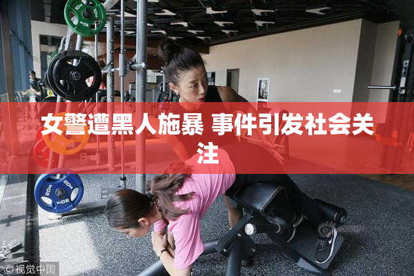女警遭黑人施暴 事件引发社会关注