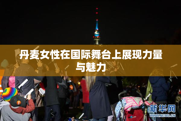 丹麦女性在国际舞台上展现力量与魅力