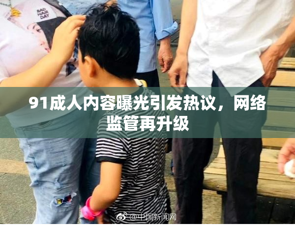 91成人内容曝光引发热议，网络监管再升级