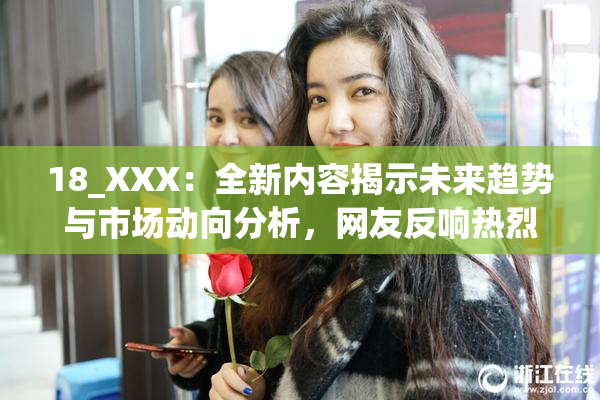 18_XXX：全新内容揭示未来趋势与市场动向分析，网友反响热烈。