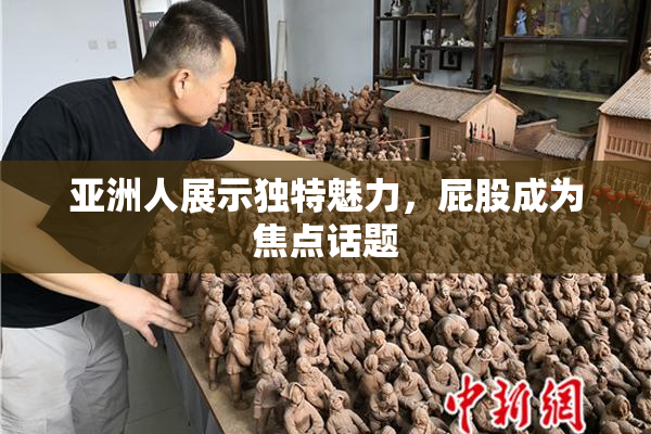 亚洲人展示独特魅力，屁股成为焦点话题