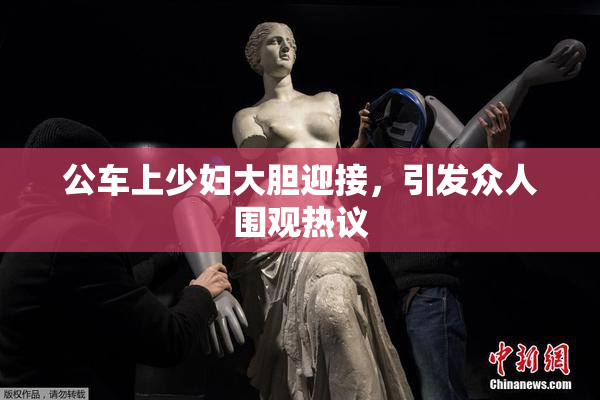 公车上少妇大胆迎接，引发众人围观热议