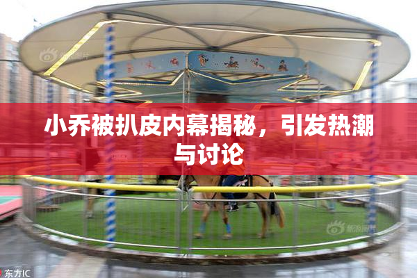 小乔被扒皮内幕揭秘，引发热潮与讨论