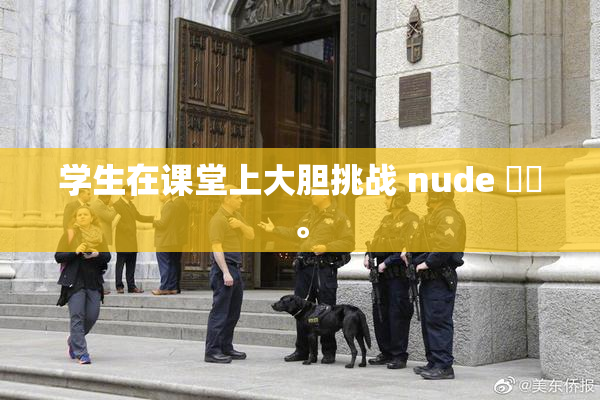 学生在课堂上大胆挑战 nude ❌‌。