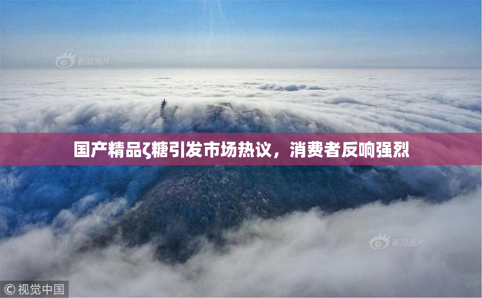 国产精品ζ糖引发市场热议，消费者反响强烈