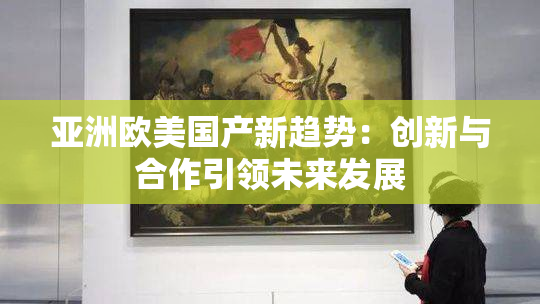 亚洲欧美国产新趋势：创新与合作引领未来发展