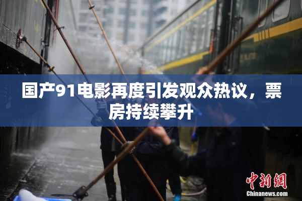 国产91电影再度引发观众热议，票房持续攀升