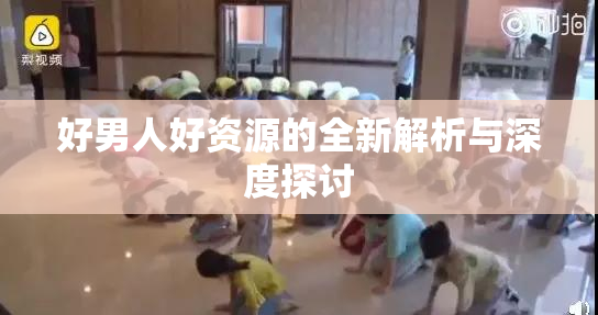 好男人好资源的全新解析与深度探讨