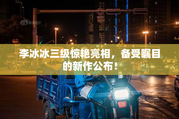 李冰冰三级惊艳亮相，备受瞩目的新作公布！