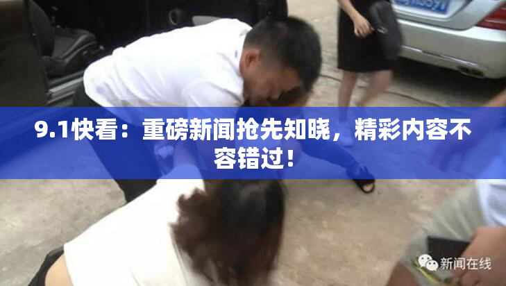 9.1快看：重磅新闻抢先知晓，精彩内容不容错过！