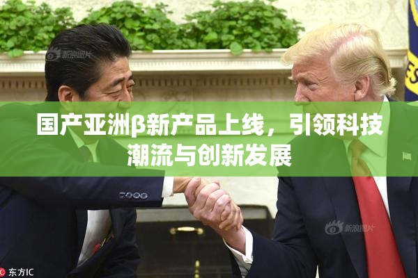 国产亚洲β新产品上线，引领科技潮流与创新发展