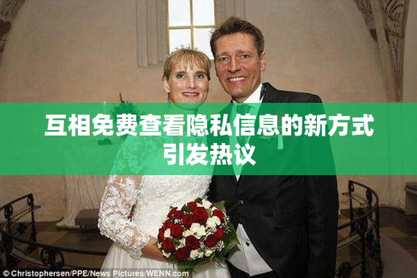 互相免费查看隐私信息的新方式引发热议