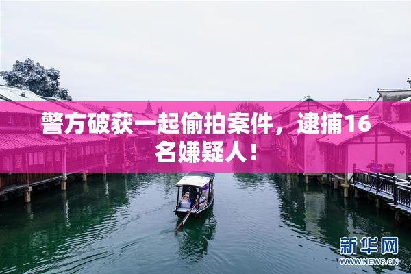 警方破获一起偷拍案件，逮捕16名嫌疑人！