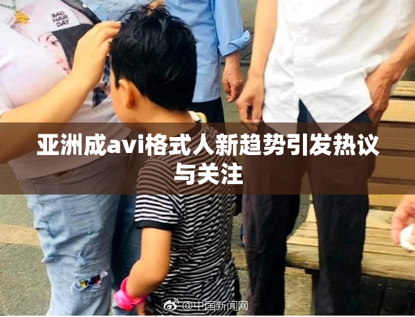 亚洲成avi格式人新趋势引发热议与关注