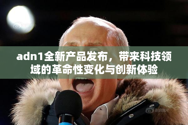 adn1全新产品发布，带来科技领域的革命性变化与创新体验