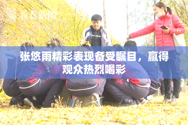 张悠雨精彩表现备受瞩目，赢得观众热烈喝彩