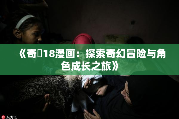 《奇犽18漫画：探索奇幻冒险与角色成长之旅》