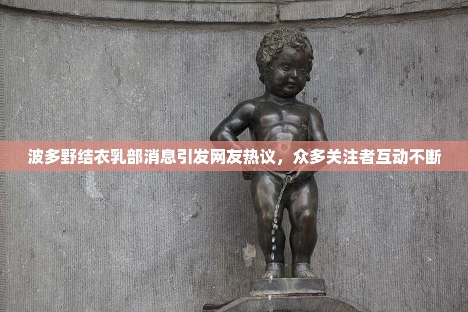 波多野结衣乳部消息引发网友热议，众多关注者互动不断