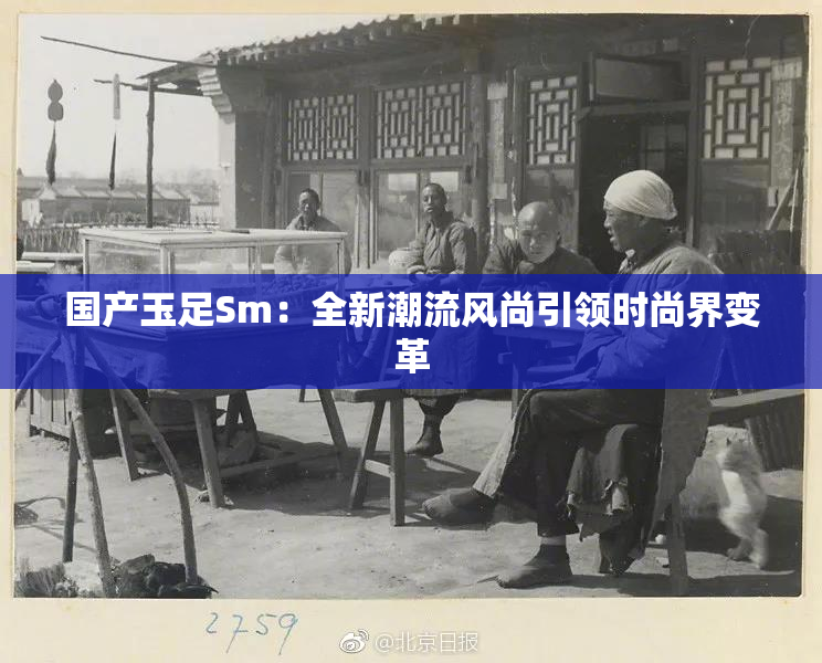 国产玉足Sm：全新潮流风尚引领时尚界变革