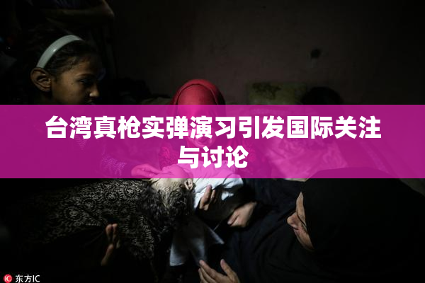 台湾真枪实弹演习引发国际关注与讨论