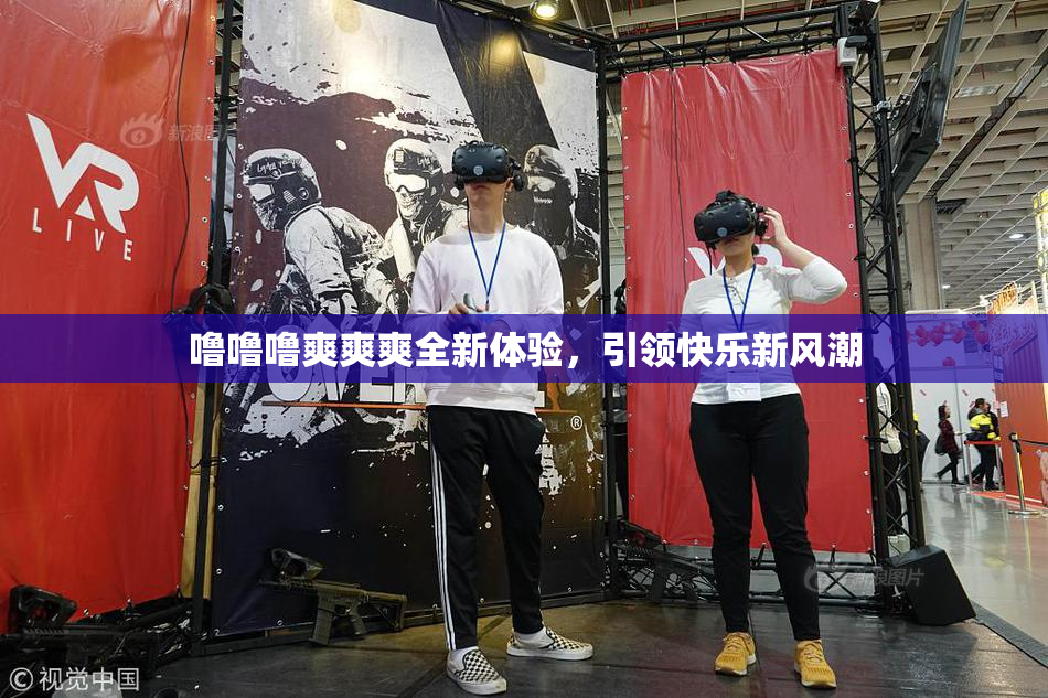 噜噜噜爽爽爽全新体验，引领快乐新风潮
