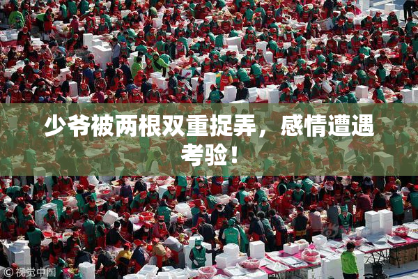 少爷被两根双重捉弄，感情遭遇考验！