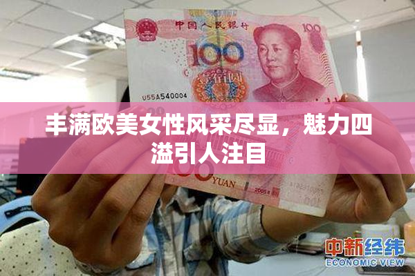 丰满欧美女性风采尽显，魅力四溢引人注目