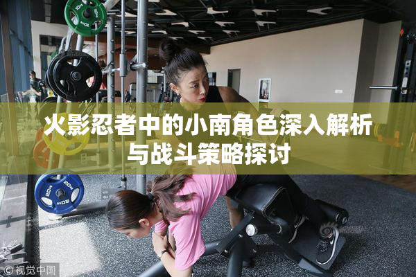 火影忍者中的小南角色深入解析与战斗策略探讨