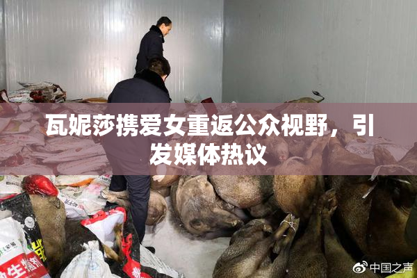 瓦妮莎携爱女重返公众视野，引发媒体热议