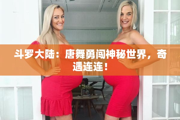 斗罗大陆：唐舞勇闯神秘世界，奇遇连连！
