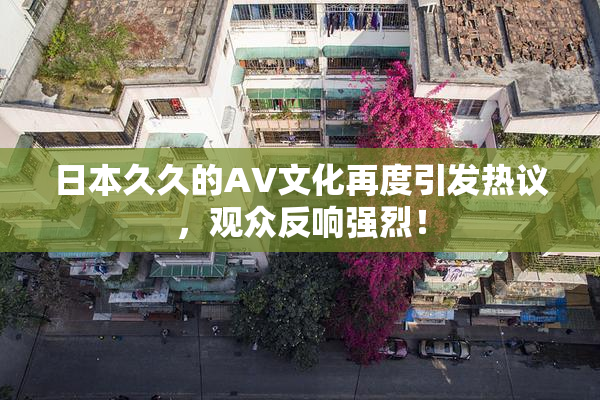 日本久久的AV文化再度引发热议，观众反响强烈！