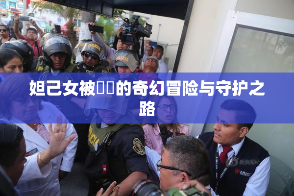 妲己女被❌‌的奇幻冒险与守护之路