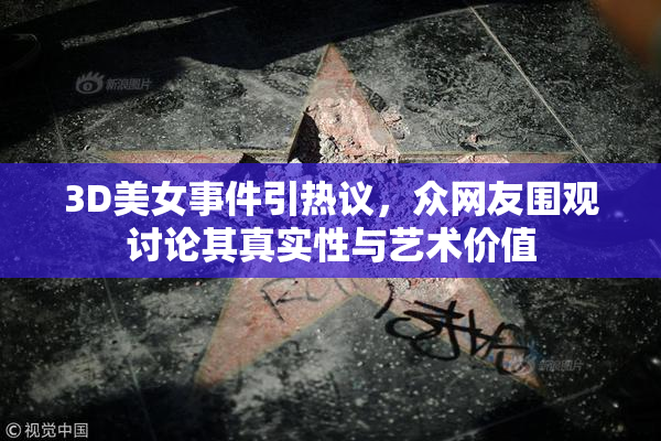 3D美女事件引热议，众网友围观讨论其真实性与艺术价值
