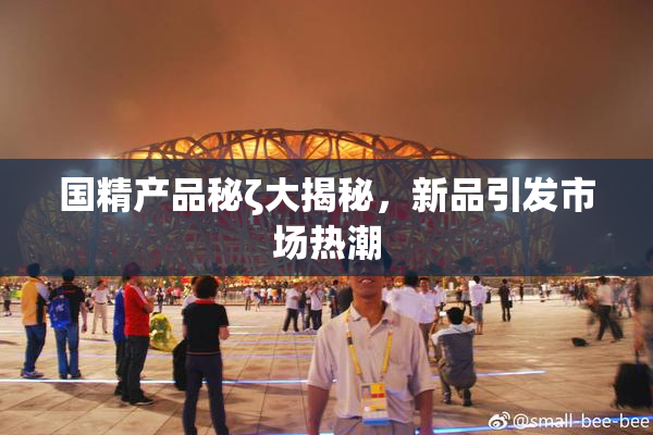 国精产品秘ζ大揭秘，新品引发市场热潮