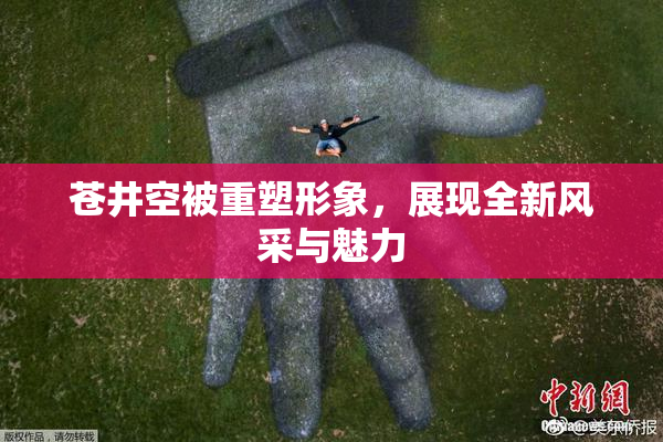 苍井空被重塑形象，展现全新风采与魅力