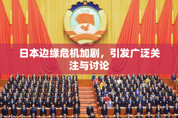 日本边缘危机加剧，引发广泛关注与讨论