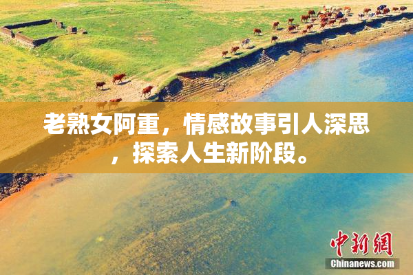 老熟女阿重，情感故事引人深思，探索人生新阶段。