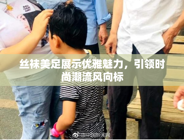 丝袜美足展示优雅魅力，引领时尚潮流风向标