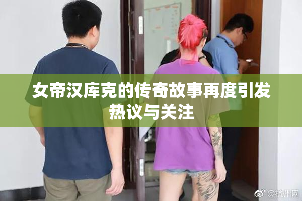 女帝汉库克的传奇故事再度引发热议与关注