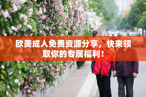欧美成人免费资源分享，快来领取你的专属福利！