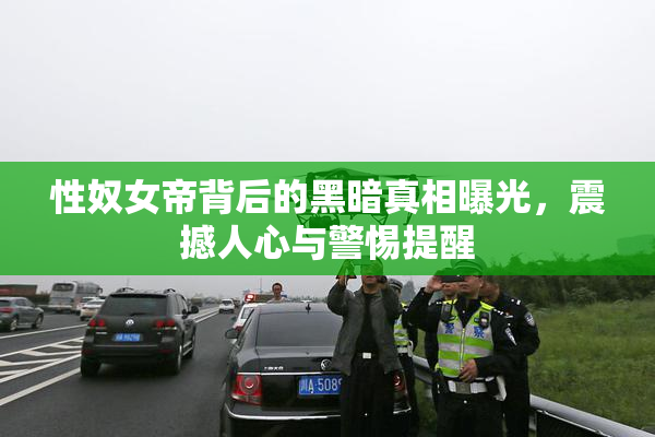 性奴女帝背后的黑暗真相曝光，震撼人心与警惕提醒
