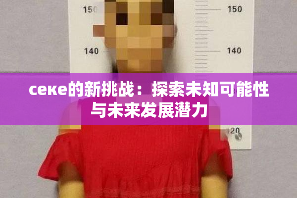 ceке的新挑战：探索未知可能性与未来发展潜力