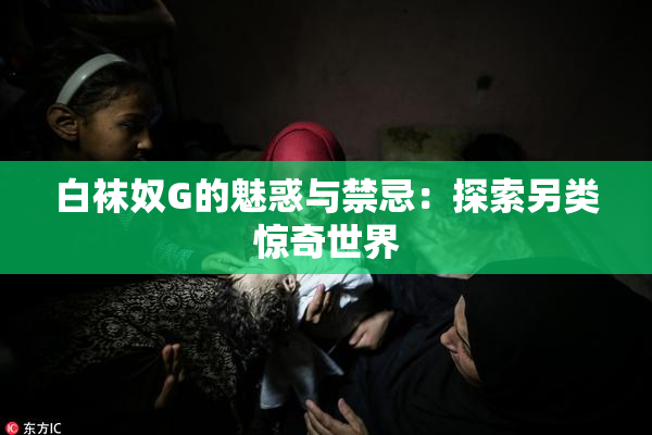 白袜奴G的魅惑与禁忌：探索另类惊奇世界