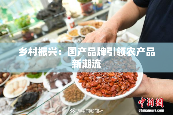 乡村振兴：国产品牌引领农产品新潮流