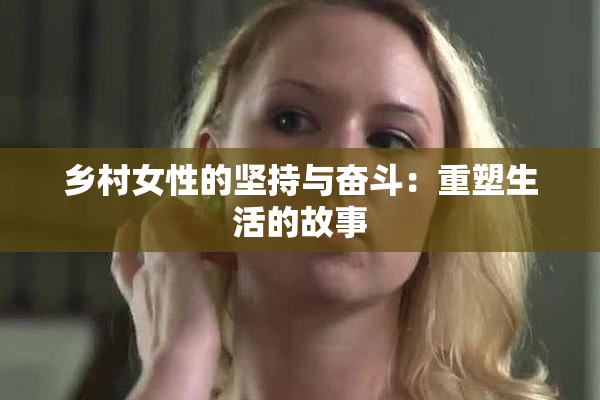 乡村女性的坚持与奋斗：重塑生活的故事
