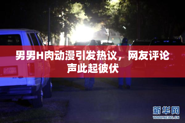 男男H肉动漫引发热议，网友评论声此起彼伏