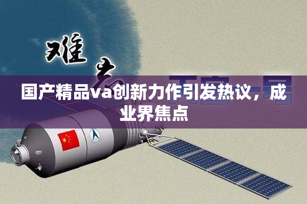 国产精品va创新力作引发热议，成业界焦点